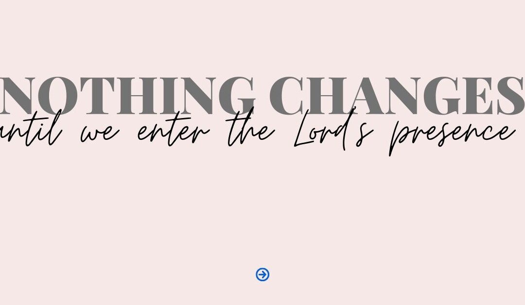 Nothing changes until we enter the presence of the Lord